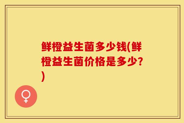 鲜橙益生菌多少钱(鲜橙益生菌价格是多少？)