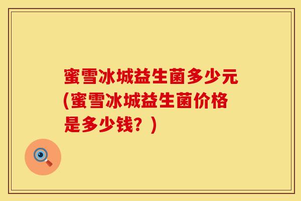 蜜雪冰城益生菌多少元(蜜雪冰城益生菌价格是多少钱?) 蜜雪冰城益生菌多少元(蜜雪冰城益生菌价格是多少钱?)