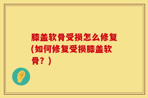 膝盖软骨受损怎么修复(如何修复受损膝盖软骨？)