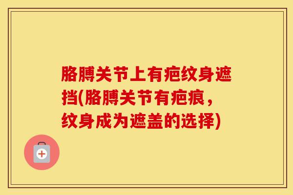 胳膊关节上有疤纹身遮挡(胳膊关节有疤痕，纹身成为遮盖的选择)