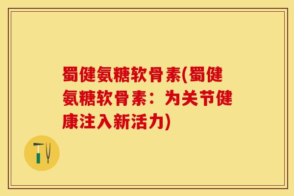 蜀健氨糖软骨素(蜀健氨糖软骨素：为关节健康注入新活力)