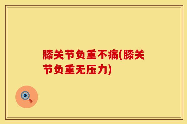 膝关节负重不痛(膝关节负重无压力)