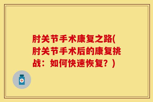 肘关节手术康复之路(肘关节手术后的康复挑战：如何快速恢复？)