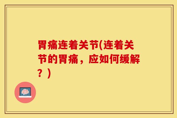 胃痛连着关节(连着关节的胃痛，应如何缓解？)