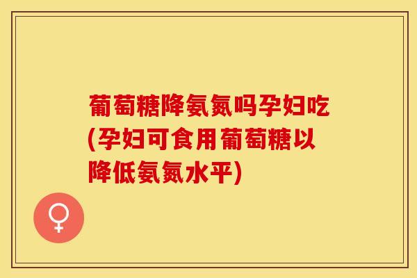 葡萄糖降氨氮吗孕妇吃(孕妇可食用葡萄糖以降低氨氮水平)