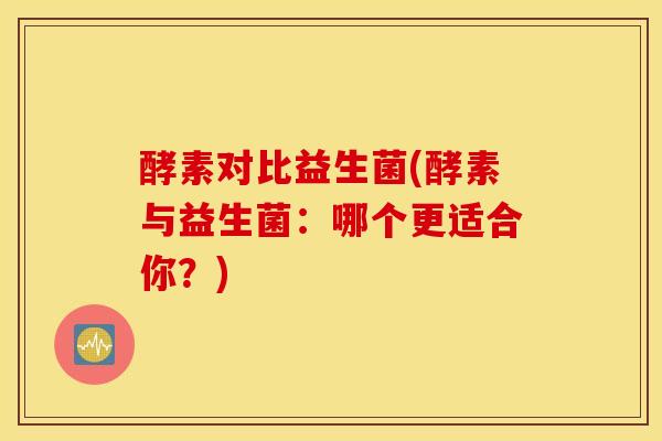 酵素对比益生菌(酵素与益生菌：哪个更适合你？)