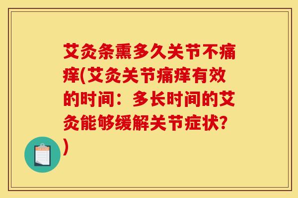 艾灸条熏多久关节不痛痒(艾灸关节痛痒有效的时间：多长时间的艾灸能够缓解关节症状？)