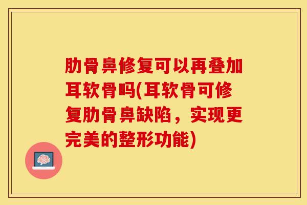肋骨鼻修复可以再叠加耳软骨吗(耳软骨可修复肋骨鼻缺陷，实现更完美的整形功能)