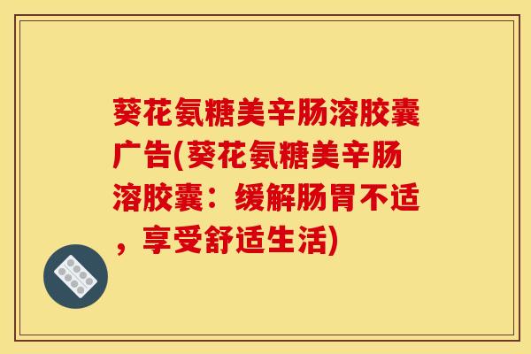 葵花氨糖美辛肠溶胶囊广告(葵花氨糖美辛肠溶胶囊:缓解肠胃不适,享受舒适生活) 葵花氨糖美辛肠溶胶囊广告(葵花氨糖美辛肠溶胶囊:缓解肠胃不适,享受舒适生活)