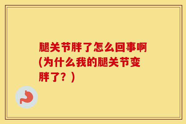 腿关节胖了怎么回事啊(为什么我的腿关节变胖了？)