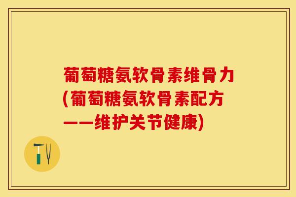 葡萄糖氨软骨素维骨力(葡萄糖氨软骨素配方——维护关节健康)