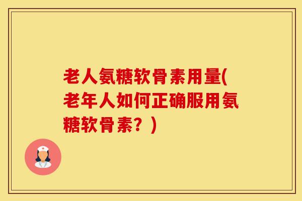 老人氨糖软骨素用量(老年人如何正确服用氨糖软骨素？)