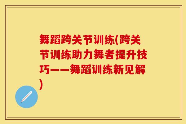 舞蹈跨关节训练(跨关节训练助力舞者提升技巧——舞蹈训练新见解)
