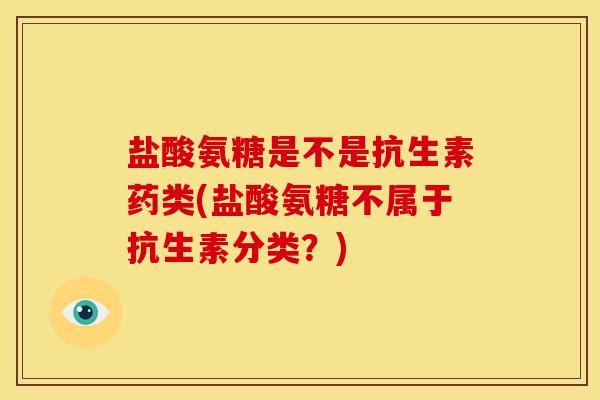 盐酸氨糖是不是抗生素药类(盐酸氨糖不属于抗生素分类？)