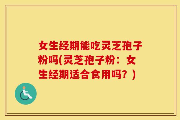 女生经期能吃灵芝孢子粉吗(灵芝孢子粉：女生经期适合食用吗？)
