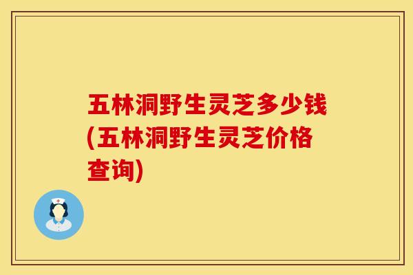 五林洞野生灵芝多少钱(五林洞野生灵芝价格查询)