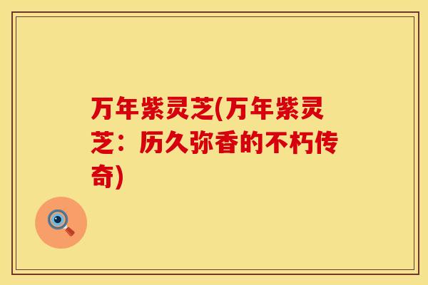 万年紫灵芝(万年紫灵芝：历久弥香的不朽传奇)