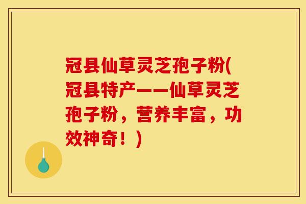 冠县仙草灵芝孢子粉(冠县特产——仙草灵芝孢子粉，营养丰富，功效神奇！)