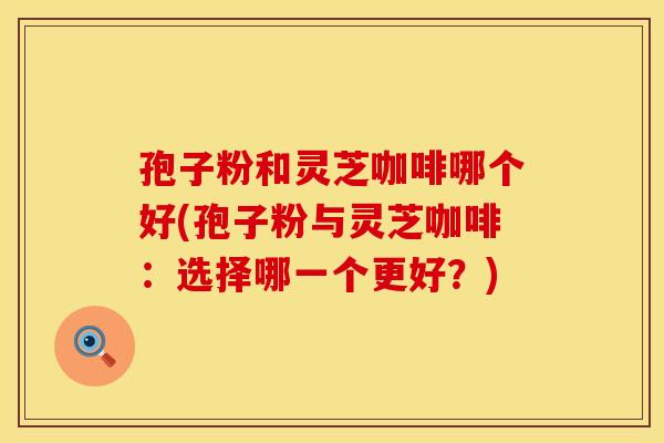 孢子粉和灵芝咖啡哪个好(孢子粉与灵芝咖啡：选择哪一个更好？)