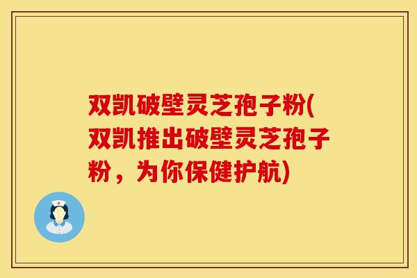 双凯破壁灵芝孢子粉(双凯推出破壁灵芝孢子粉，为你保健护航)