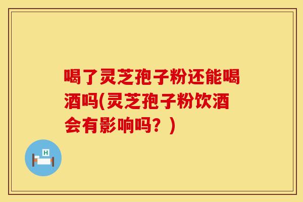 喝了灵芝孢子粉还能喝酒吗(灵芝孢子粉饮酒会有影响吗？)