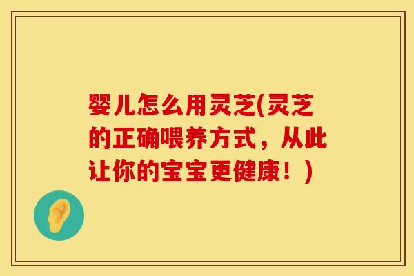 婴儿怎么用灵芝(灵芝的正确喂养方式,从此让你的宝宝更健康!) 婴儿怎么用灵芝(灵芝的正确喂养方式,从此让你的宝宝更健康!)
