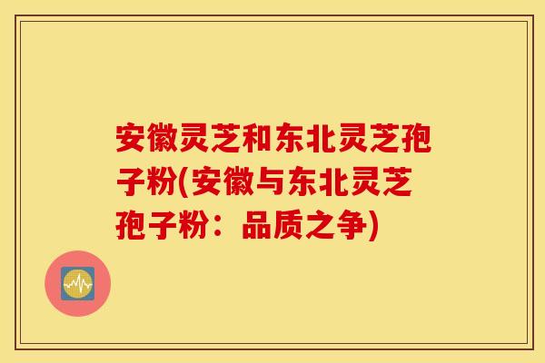 安徽灵芝和东北灵芝孢子粉(安徽与东北灵芝孢子粉：品质之争)