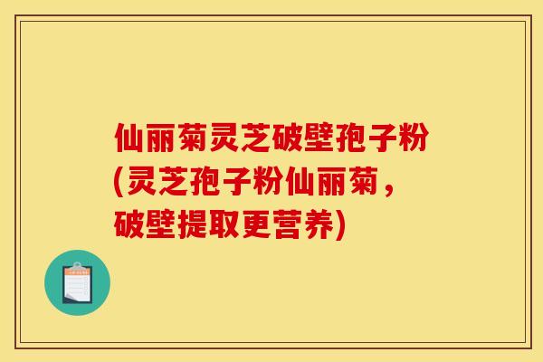 仙丽菊灵芝破壁孢子粉(灵芝孢子粉仙丽菊，破壁提取更营养)