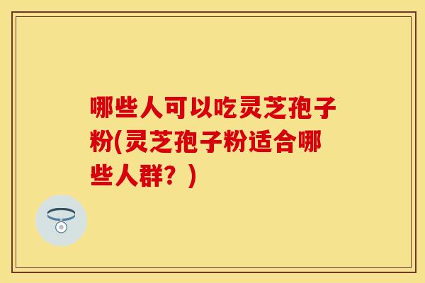 哪些人可以吃灵芝孢子粉(灵芝孢子粉适合哪些人群？)