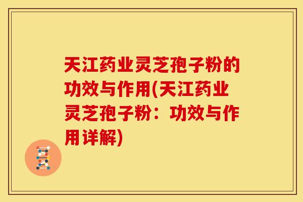 天江药业灵芝孢子粉的功效与作用(天江药业灵芝孢子粉：功效与作用详解)