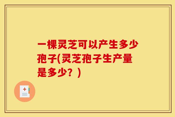 一棵灵芝可以产生多少孢子(灵芝孢子生产量是多少？)