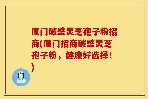 厦门破壁灵芝孢子粉招商(厦门招商破壁灵芝孢子粉，健康好选择！)
