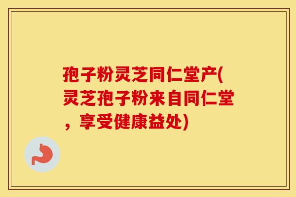 孢子粉灵芝同仁堂产(灵芝孢子粉来自同仁堂，享受健康益处)