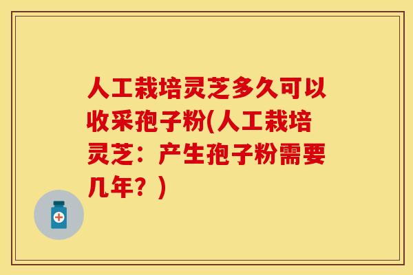 人工栽培灵芝多久可以收采孢子粉(人工栽培灵芝：产生孢子粉需要几年？)