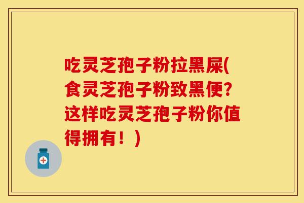 吃灵芝孢子粉拉黑屎(食灵芝孢子粉致黑便？这样吃灵芝孢子粉你值得拥有！)