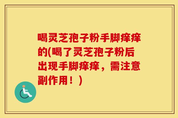 喝灵芝孢子粉手脚痒痒的(喝了灵芝孢子粉后出现手脚痒痒，需注意副作用！)