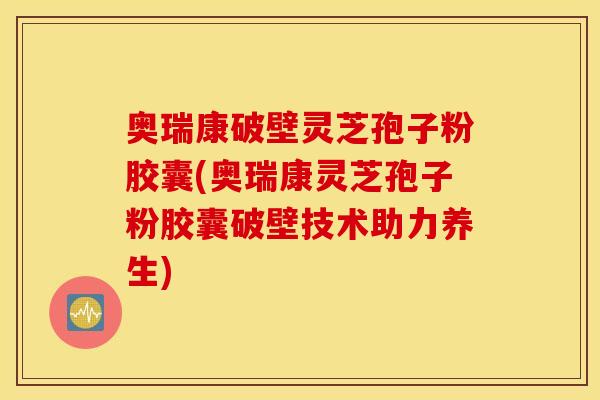 奥瑞康破壁灵芝孢子粉胶囊(奥瑞康灵芝孢子粉胶囊破壁技术助力养生)