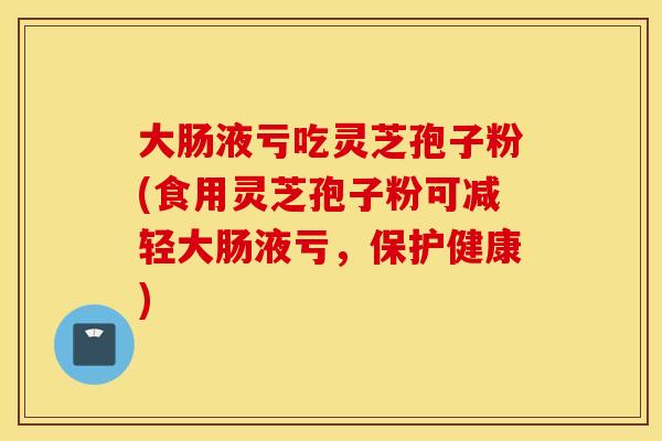 大肠液亏吃灵芝孢子粉(食用灵芝孢子粉可减轻大肠液亏，保护健康)