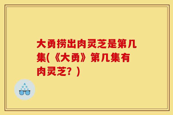 大勇捞出肉灵芝是第几集(《大勇》第几集有肉灵芝？)
