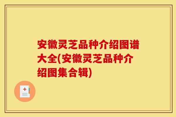 安徽灵芝品种介绍图谱大全(安徽灵芝品种介绍图集合辑)