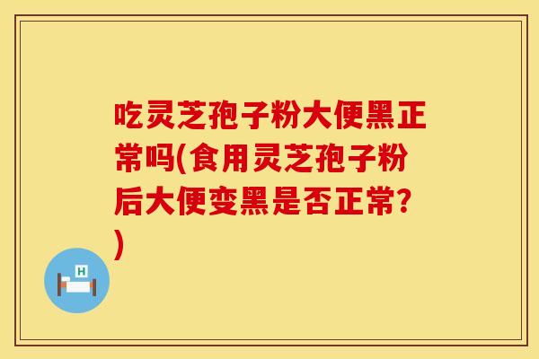 吃灵芝孢子粉大便黑正常吗(食用灵芝孢子粉后大便变黑是否正常？)