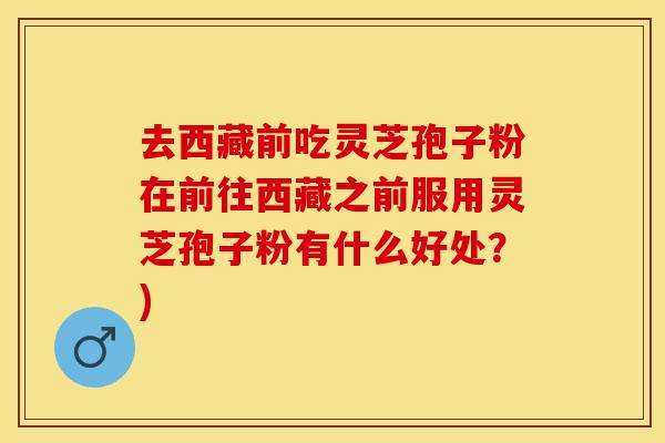 去西藏前吃灵芝孢子粉在前往西藏之前服用灵芝孢子粉有什么好处？)