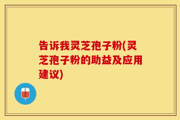 告诉我灵芝孢子粉(灵芝孢子粉的助益及应用建议)