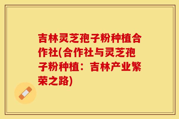 吉林灵芝孢子粉种植合作社(合作社与灵芝孢子粉种植：吉林产业繁荣之路)