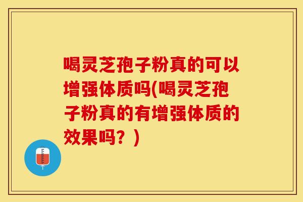 喝灵芝孢子粉真的可以增强体质吗(喝灵芝孢子粉真的有增强体质的效果吗？)