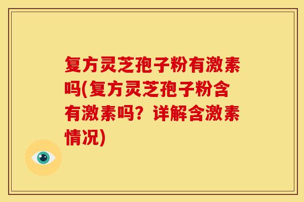 复方灵芝孢子粉有激素吗(复方灵芝孢子粉含有激素吗?详解含激素情况) 复方灵芝孢子粉有激素吗(复方灵芝孢子粉含有激素吗?详解含激素情况)