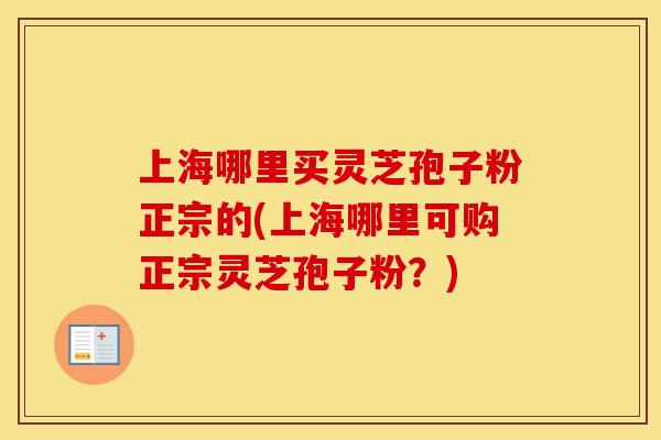 上海哪里买灵芝孢子粉正宗的(上海哪里可购正宗灵芝孢子粉？)