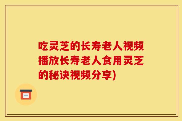 吃灵芝的长寿老人视频播放长寿老人食用灵芝的秘诀视频分享)