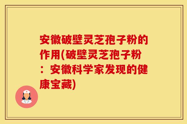 安徽破壁灵芝孢子粉的作用(破壁灵芝孢子粉：安徽科学家发现的健康宝藏)