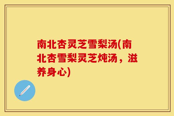 南北杏灵芝雪梨汤(南北杏雪梨灵芝炖汤，滋养身心)